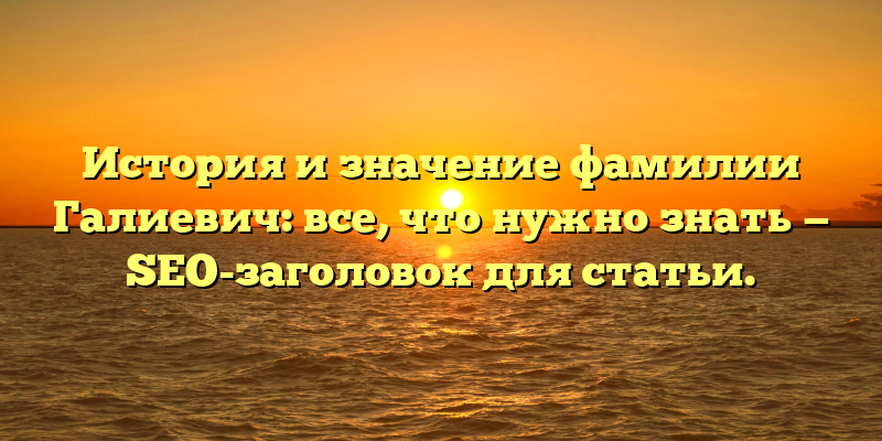 История и значение фамилии Галиевич: все, что нужно знать — SEO-заголовок для статьи.