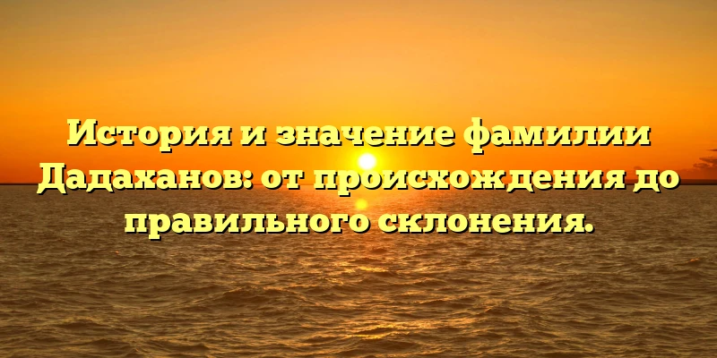 История и значение фамилии Дадаханов: от происхождения до правильного склонения. История и значение фамилии Дадаханов: от происхождения до правильного склонения.