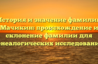 История и значение фамилии Мачикин: происхождение и склонение фамилии для генеалогических исследований