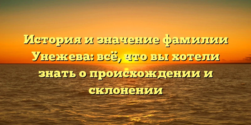 История и значение фамилии Унежева: всё, что вы хотели знать о происхождении и склонении История и значение фамилии Унежева: всё, что вы хотели знать о происхождении и склонении