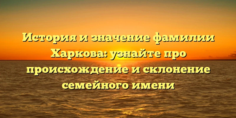 История и значение фамилии Харкова: узнайте про происхождение и склонение семейного имени История и значение фамилии Харкова: узнайте про происхождение и склонение семейного имени