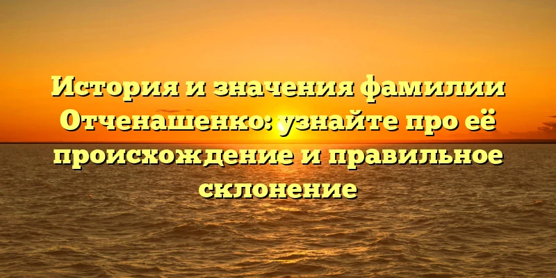 История и значения фамилии Отченашенко: узнайте про её происхождение и правильное склонение История и значения фамилии Отченашенко: узнайте про её происхождение и правильное склонение