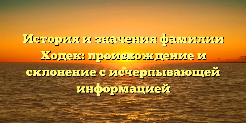 История и значения фамилии Ходек: происхождение и склонение с исчерпывающей информацией