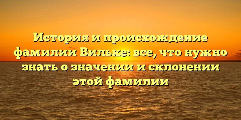 История и происхождение фамилии Вильке: все, что нужно знать о значении и склонении этой фамилии История и происхождение фамилии Вильке: все, что нужно знать о значении и склонении этой фамилии