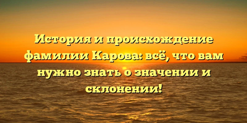 История и происхождение фамилии Карова: всё, что вам нужно знать о значении и склонении! История и происхождение фамилии Карова: всё, что вам нужно знать о значении и склонении!