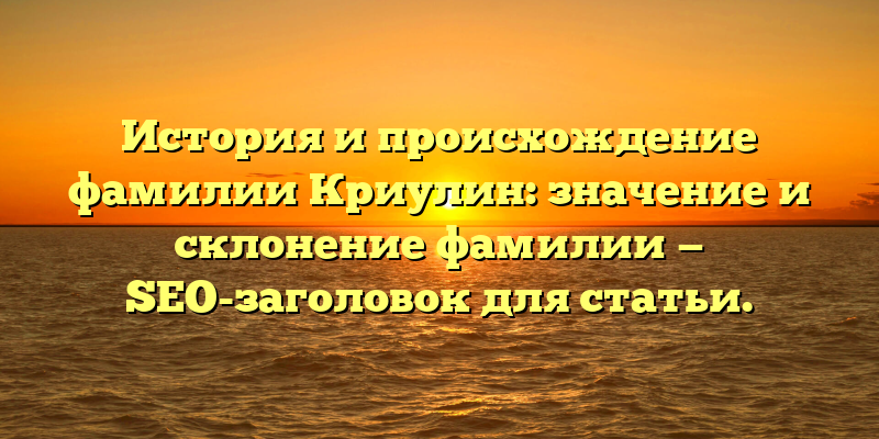 История и происхождение фамилии Криулин: значение и склонение фамилии — SEO-заголовок для статьи.