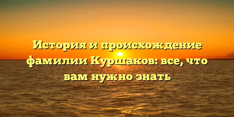 История и происхождение фамилии Куршаков: все, что вам нужно знать История и происхождение фамилии Куршаков: все, что вам нужно знать