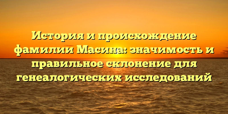 История и происхождение фамилии Масина: значимость и правильное склонение для генеалогических исследований История и происхождение фамилии Масина: значимость и правильное склонение для генеалогических исследований