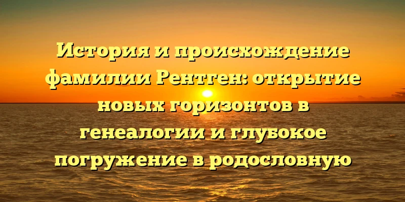 История и происхождение фамилии Рентген: открытие новых горизонтов в генеалогии и глубокое погружение в родословную История и происхождение фамилии Рентген: открытие новых горизонтов в генеалогии и глубокое погружение в родословную