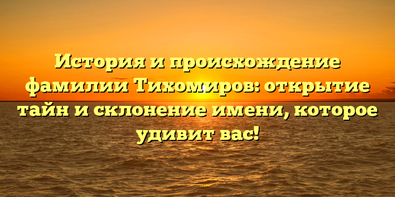 История и происхождение фамилии Тихомиров: открытие тайн и склонение имени, которое удивит вас!