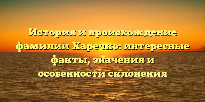 История и происхождение фамилии Харечко: интересные факты, значения и особенности склонения История и происхождение фамилии Харечко: интересные факты, значения и особенности склонения