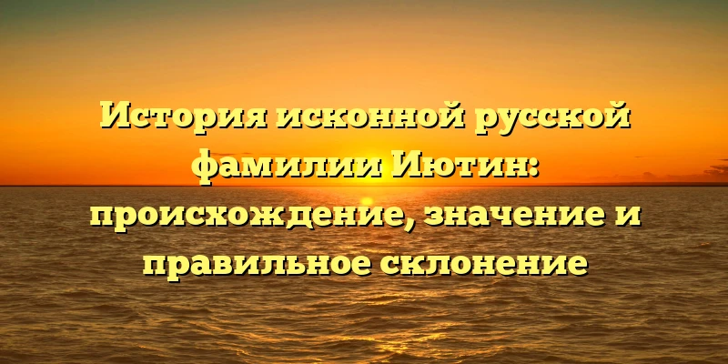 История исконной русской фамилии Иютин: происхождение, значение и правильное склонение