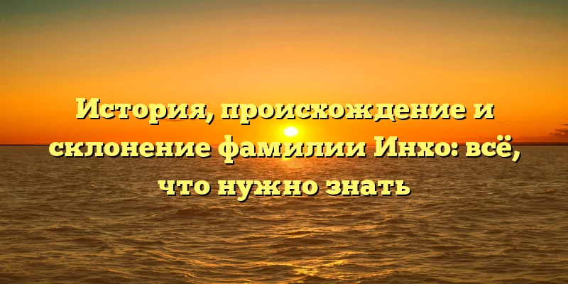 История, происхождение и склонение фамилии Инхо: всё, что нужно знать История, происхождение и склонение фамилии Инхо: всё, что нужно знать