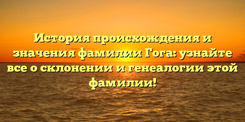 История происхождения и значения фамилии Гога: узнайте все о склонении и генеалогии этой фамилии! История происхождения и значения фамилии Гога: узнайте все о склонении и генеалогии этой фамилии!