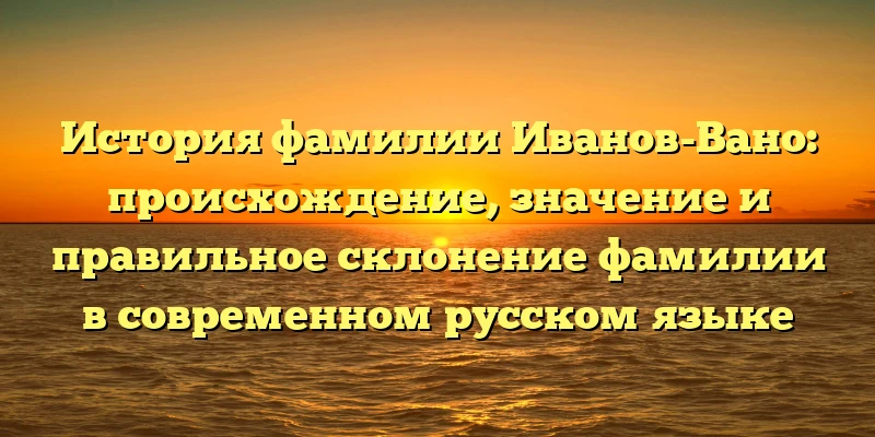 История фамилии Иванов-Вано: происхождение, значение и правильное склонение фамилии в современном русском языке История фамилии Иванов-Вано: происхождение, значение и правильное склонение фамилии в современном русском языке