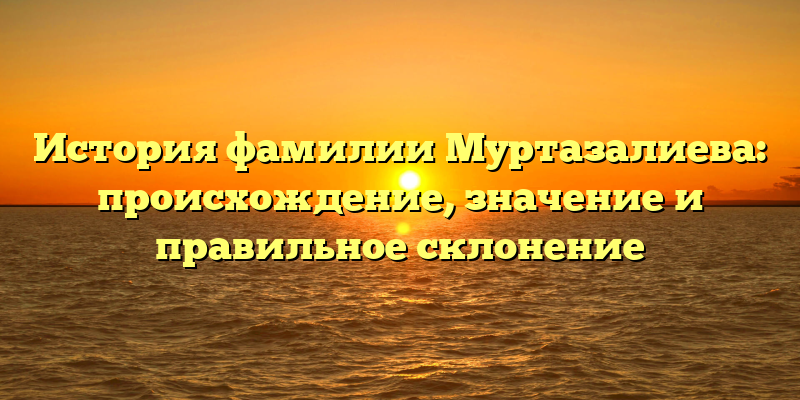 История фамилии Муртазалиева: происхождение, значение и правильное склонение