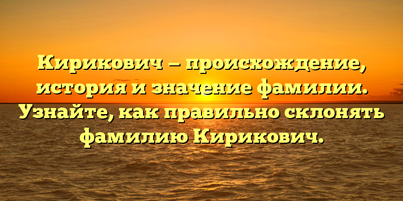 Кирикович — происхождение, история и значение фамилии. Узнайте, как правильно склонять фамилию Кирикович.
