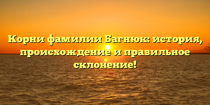 Корни фамилии Багнюк: история, происхождение и правильное склонение!