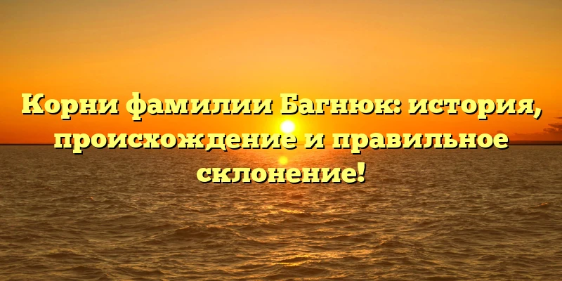 Корни фамилии Багнюк: история, происхождение и правильное склонение!