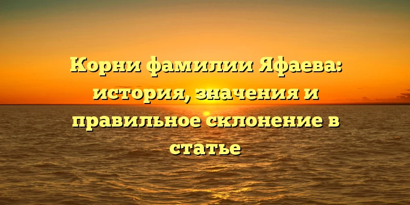 Корни фамилии Яфаева: история, значения и правильное склонение в статье Корни фамилии Яфаева: история, значения и правильное склонение в статье