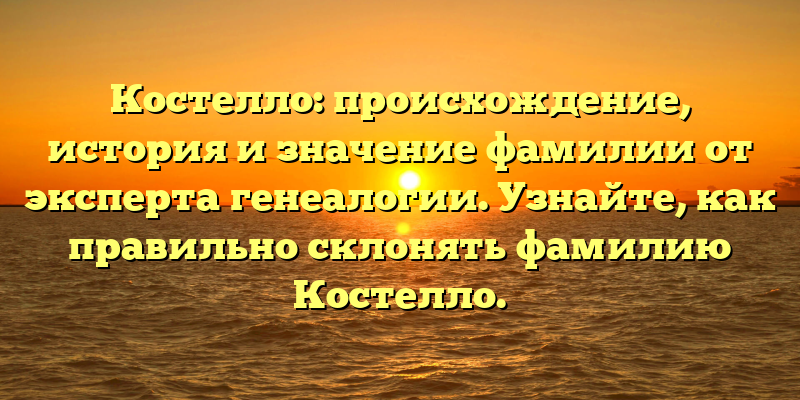 Костелло: происхождение, история и значение фамилии от эксперта генеалогии. Узнайте, как правильно склонять фамилию Костелло.