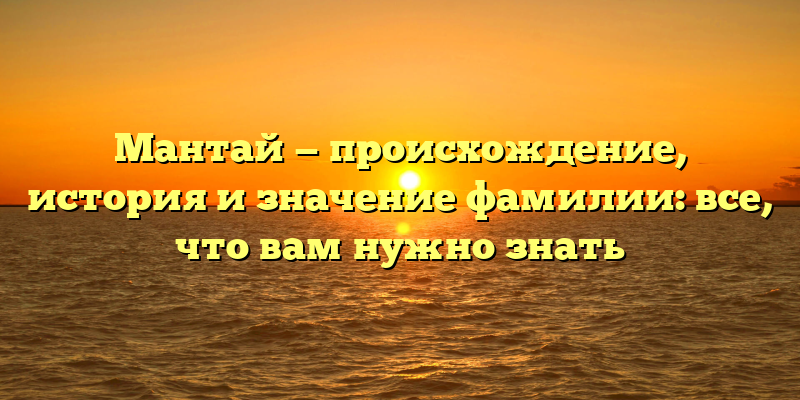 Мантай — происхождение, история и значение фамилии: все, что вам нужно знать