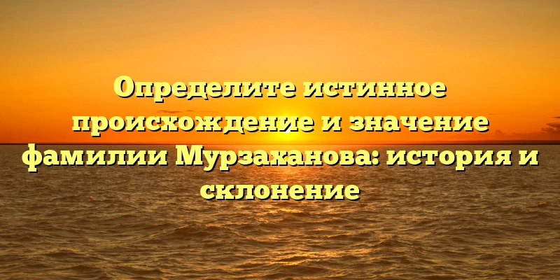 Определите истинное происхождение и значение фамилии Мурзаханова: история и склонение Определите истинное происхождение и значение фамилии Мурзаханова: история и склонение