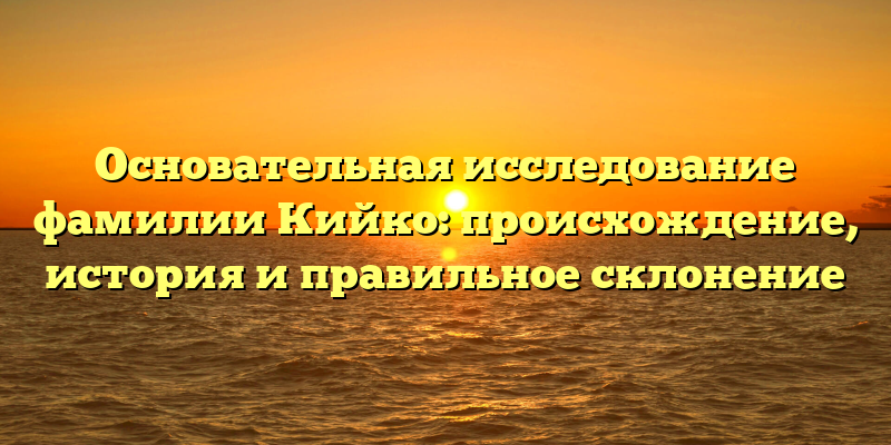 Основательная исследование фамилии Кийко: происхождение, история и правильное склонение