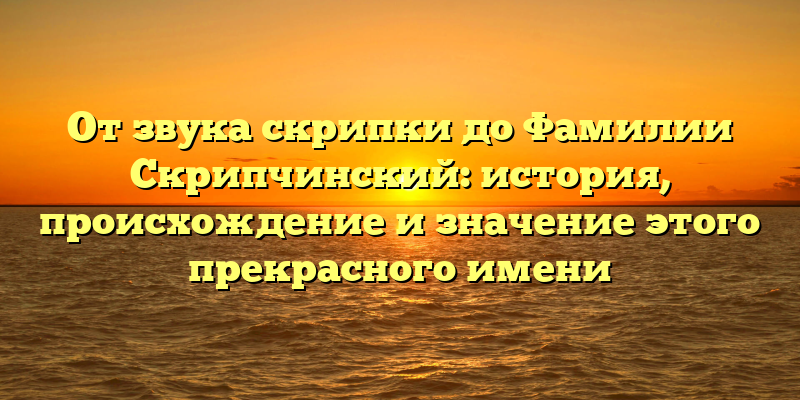 От звука скрипки до Фамилии Скрипчинский: история, происхождение и значение этого прекрасного имени