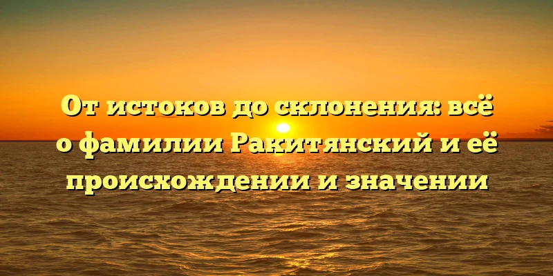 От истоков до склонения: всё о фамилии Ракитянский и её происхождении и значении От истоков до склонения: всё о фамилии Ракитянский и её происхождении и значении