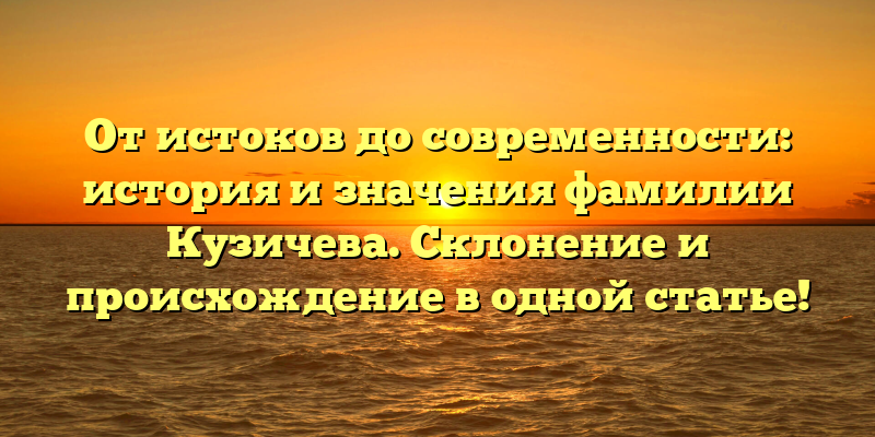 От истоков до современности: история и значения фамилии Кузичева. Склонение и происхождение в одной статье!