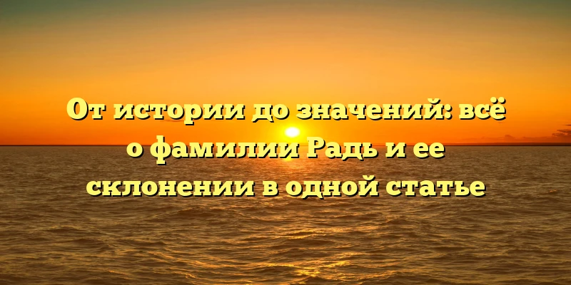 От истории до значений: всё о фамилии Радь и ее склонении в одной статье От истории до значений: всё о фамилии Радь и ее склонении в одной статье