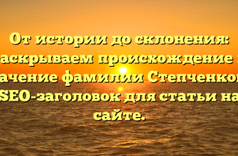 От истории до склонения: раскрываем происхождение и значение фамилии Степченков — SEO-заголовок для статьи на сайте.