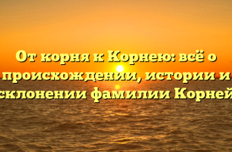От корня к Корнею: всё о происхождении, истории и склонении фамилии Корней