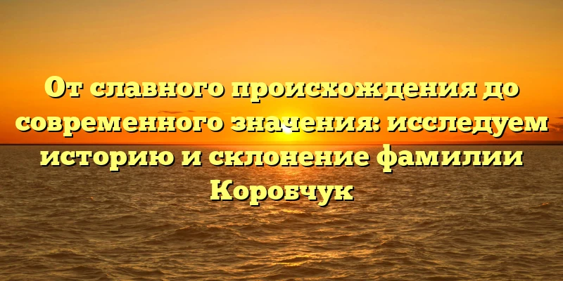 От славного происхождения до современного значения: исследуем историю и склонение фамилии Коробчук От славного происхождения до современного значения: исследуем историю и склонение фамилии Коробчук