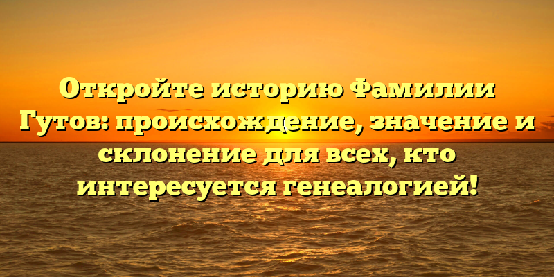 Откройте историю Фамилии Гутов: происхождение, значение и склонение для всех, кто интересуется генеалогией!