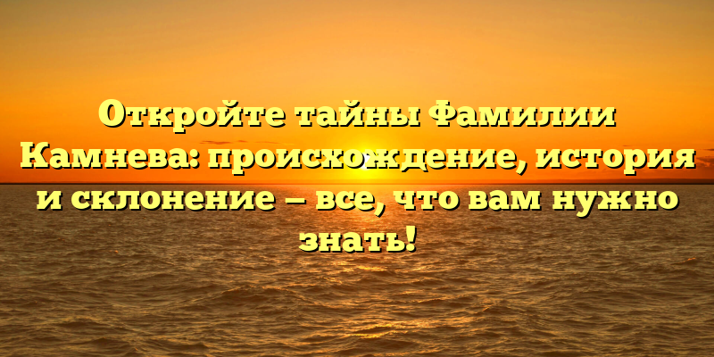 Откройте тайны Фамилии Камнева: происхождение, история и склонение — все, что вам нужно знать!