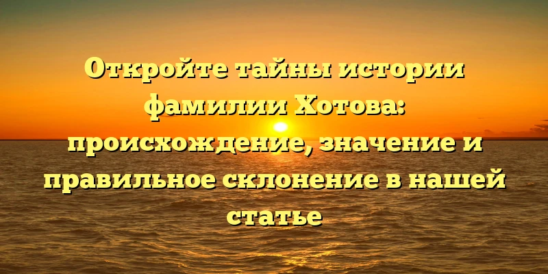 Откройте тайны истории фамилии Хотова: происхождение, значение и правильное склонение в нашей статье Откройте тайны истории фамилии Хотова: происхождение, значение и правильное склонение в нашей статье