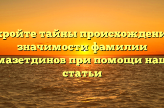 Откройте тайны происхождения и значимости фамилии Гимазетдинов при помощи нашей статьи