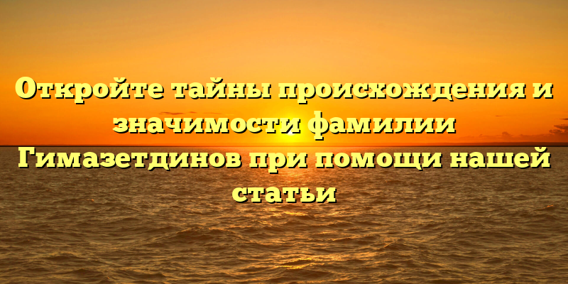 Откройте тайны происхождения и значимости фамилии Гимазетдинов при помощи нашей статьи
