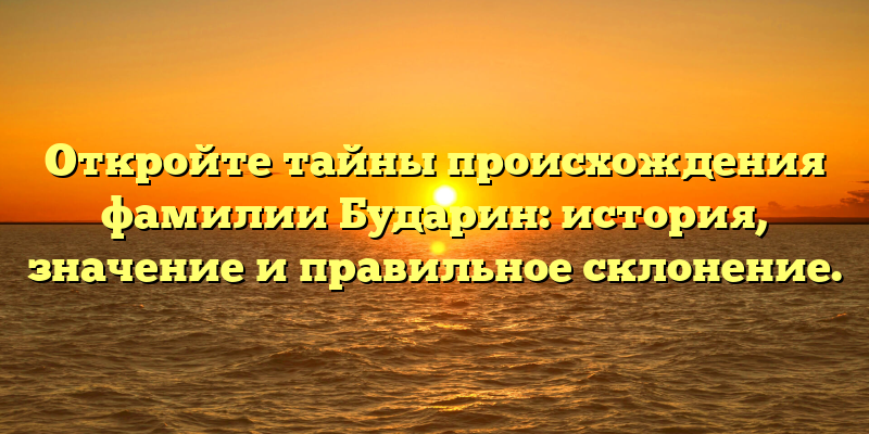 Откройте тайны происхождения фамилии Бударин: история, значение и правильное склонение.
