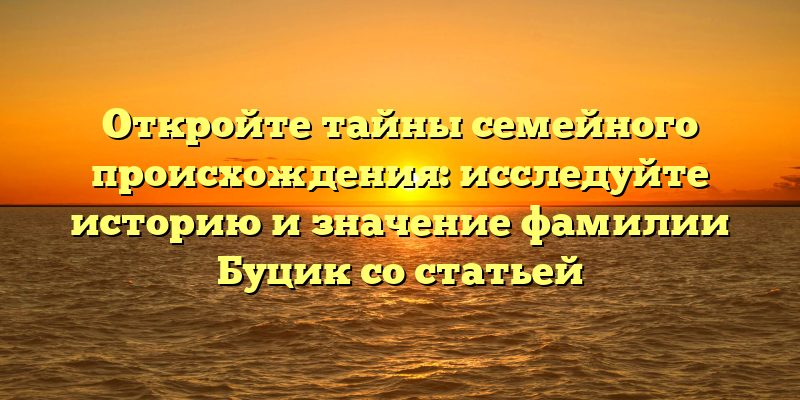 Откройте тайны семейного происхождения: исследуйте историю и значение фамилии Буцик со статьей
