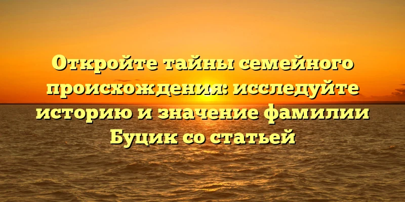 Откройте тайны семейного происхождения: исследуйте историю и значение фамилии Буцик со статьей Откройте тайны семейного происхождения: исследуйте историю и значение фамилии Буцик со статьей