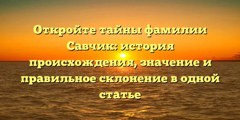 Откройте тайны фамилии Савчик: история происхождения, значение и правильное склонение в одной статье Откройте тайны фамилии Савчик: история происхождения, значение и правильное склонение в одной статье
