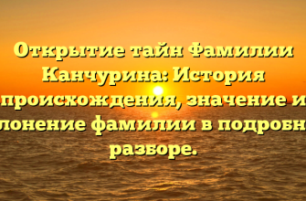 Открытие тайн Фамилии Канчурина: История происхождения, значение и склонение фамилии в подробном разборе.