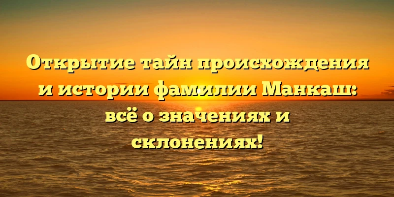 Открытие тайн происхождения и истории фамилии Манкаш: всё о значениях и склонениях! Открытие тайн происхождения и истории фамилии Манкаш: всё о значениях и склонениях!