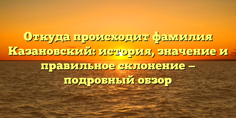 Откуда происходит фамилия Казановский: история, значение и правильное склонение — подробный обзор