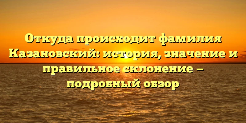 Откуда происходит фамилия Казановский: история, значение и правильное склонение — подробный обзор Откуда происходит фамилия Казановский: история, значение и правильное склонение — подробный обзор