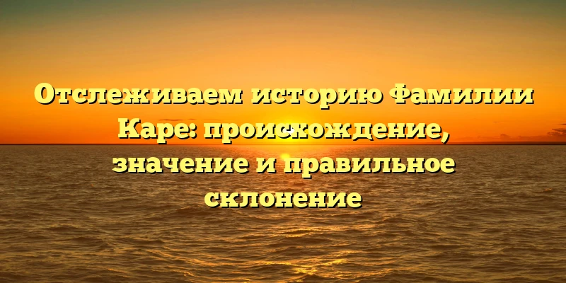 Отслеживаем историю Фамилии Каре: происхождение, значение и правильное склонение Отслеживаем историю Фамилии Каре: происхождение, значение и правильное склонение