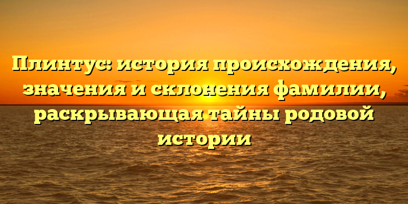 Плинтус: история происхождения, значения и склонения фамилии, раскрывающая тайны родовой истории